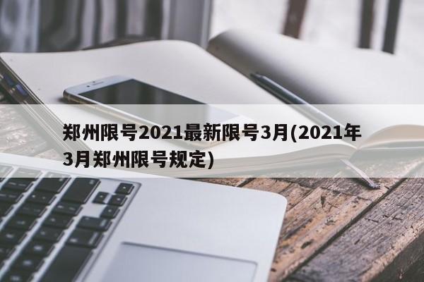 郑州限号2021最新限号3月(2021年3月郑州限号规定)