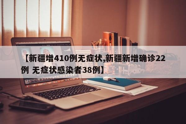 【新疆增410例无症状,新疆新增确诊22例 无症状感染者38例】