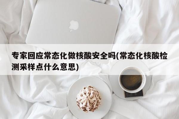 专家回应常态化做核酸安全吗(常态化核酸检测采样点什么意思)