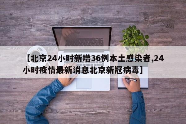 【北京24小时新增36例本土感染者,24小时疫情最新消息北京新冠病毒】