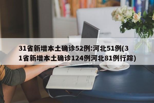 31省新增本土确诊52例:河北51例(31省新增本土确诊124例河北81例行踪)