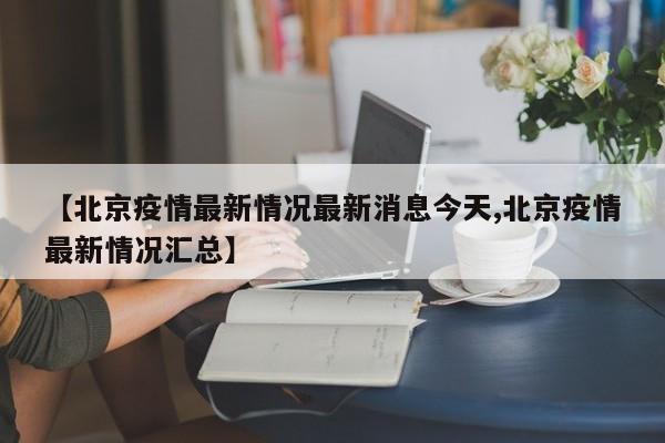 【北京疫情最新情况最新消息今天,北京疫情最新情况汇总】