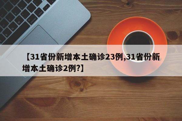 【31省份新增本土确诊23例,31省份新增本土确诊2例?】