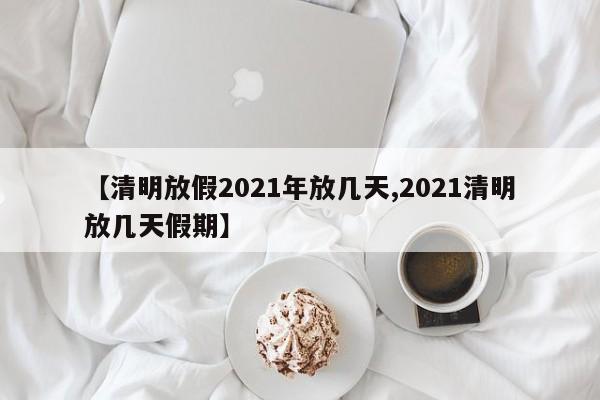 【清明放假2021年放几天,2021清明放几天假期】