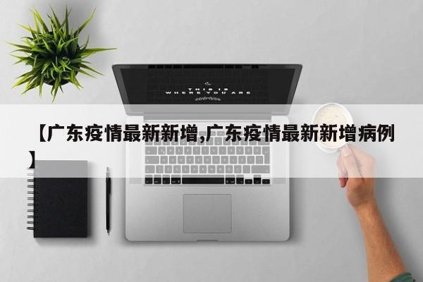 【广东疫情最新新增,广东疫情最新新增病例】
