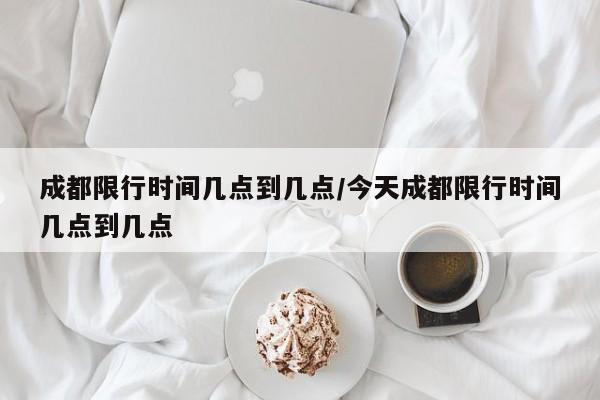 成都限行时间几点到几点/今天成都限行时间几点到几点