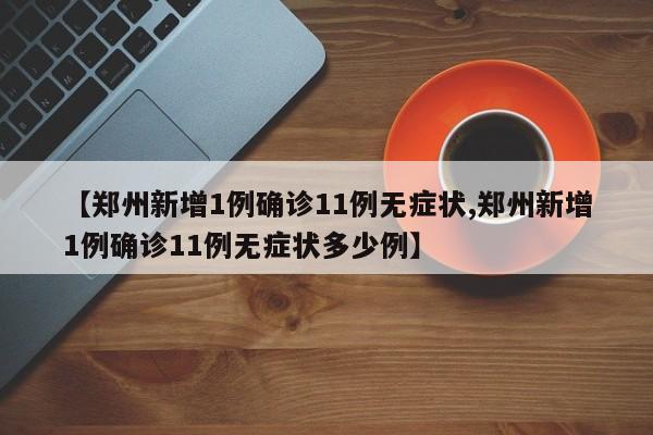 【郑州新增1例确诊11例无症状,郑州新增1例确诊11例无症状多少例】