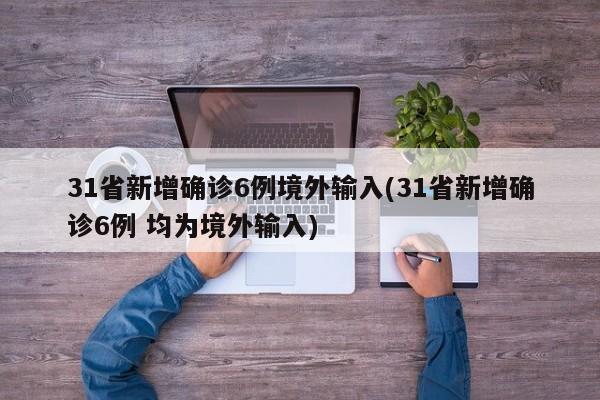 31省新增确诊6例境外输入(31省新增确诊6例 均为境外输入)