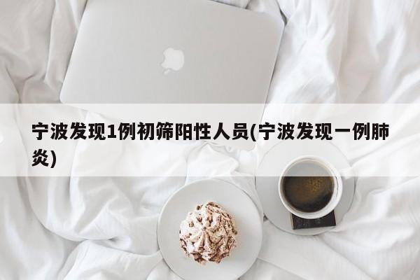 宁波发现1例初筛阳性人员(宁波发现一例肺炎)