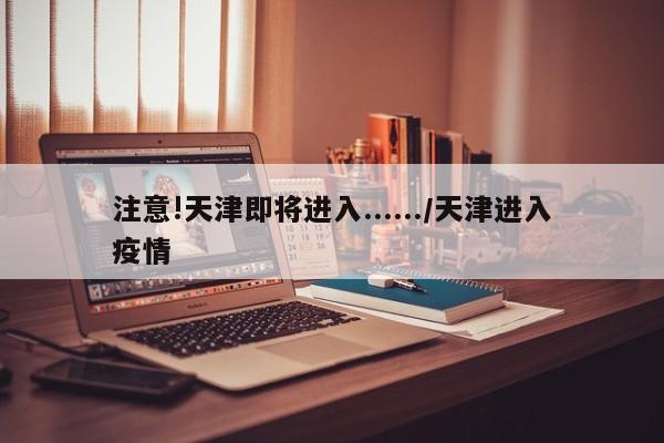 注意!天津即将进入....../天津进入疫情