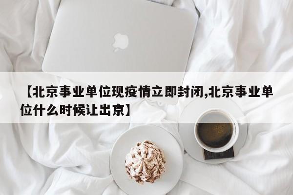 【北京事业单位现疫情立即封闭,北京事业单位什么时候让出京】