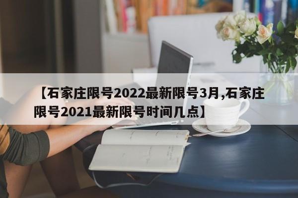 【石家庄限号2022最新限号3月,石家庄限号2021最新限号时间几点】