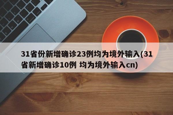 31省份新增确诊23例均为境外输入(31省新增确诊10例 均为境外输入cn)