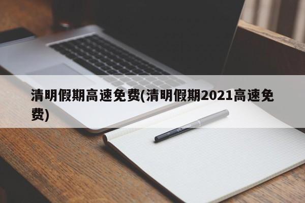 清明假期高速免费(清明假期2021高速免费)