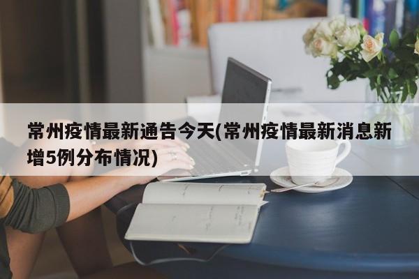 常州疫情最新通告今天(常州疫情最新消息新增5例分布情况)