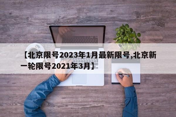 【北京限号2023年1月最新限号,北京新一轮限号2021年3月】