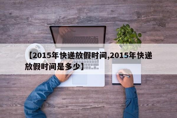 【2015年快递放假时间,2015年快递放假时间是多少】