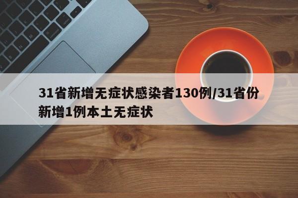 31省新增无症状感染者130例/31省份新增1例本土无症状