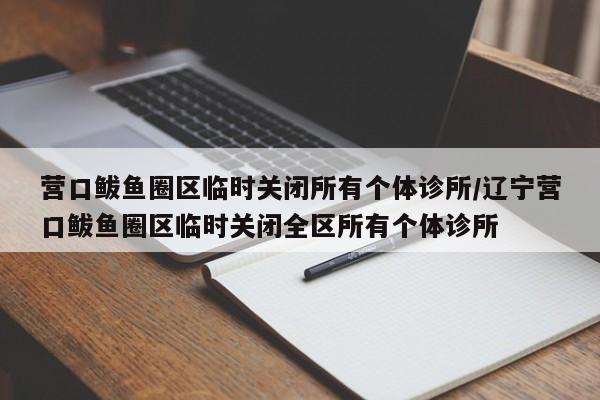 营口鲅鱼圈区临时关闭所有个体诊所/辽宁营口鲅鱼圈区临时关闭全区所有个体诊所