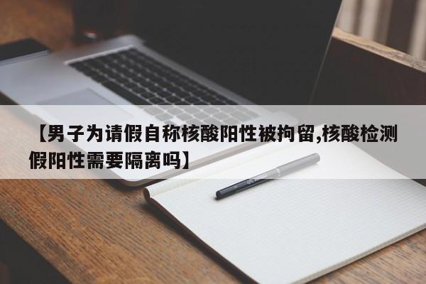 【男子为请假自称核酸阳性被拘留,核酸检测假阳性需要隔离吗】