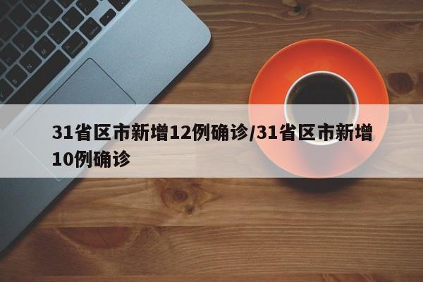 31省区市新增12例确诊/31省区市新增10例确诊