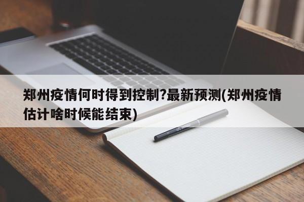 郑州疫情何时得到控制?最新预测(郑州疫情估计啥时候能结束)