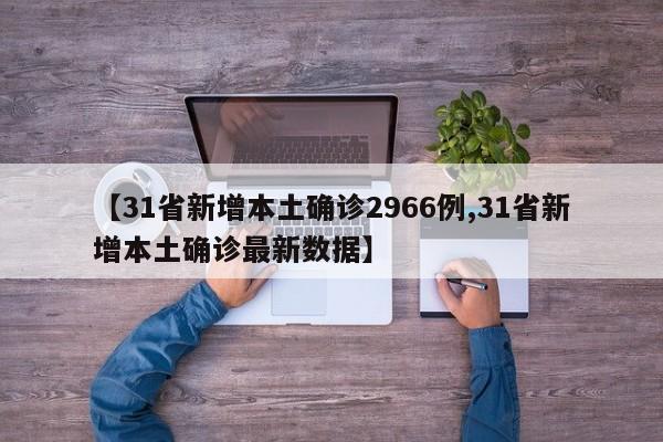 【31省新增本土确诊2966例,31省新增本土确诊最新数据】