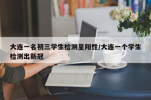 大连一名初三学生检测呈阳性/大连一个学生检测出新冠