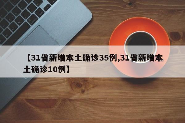 【31省新增本土确诊35例,31省新增本土确诊10例】