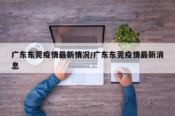 广东东莞疫情最新情况/广东东莞疫情最新消息
