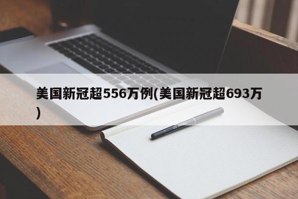 美国新冠超556万例(美国新冠超693万)
