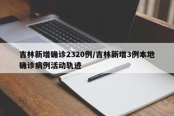 吉林新增确诊2320例/吉林新增3例本地确诊病例活动轨迹