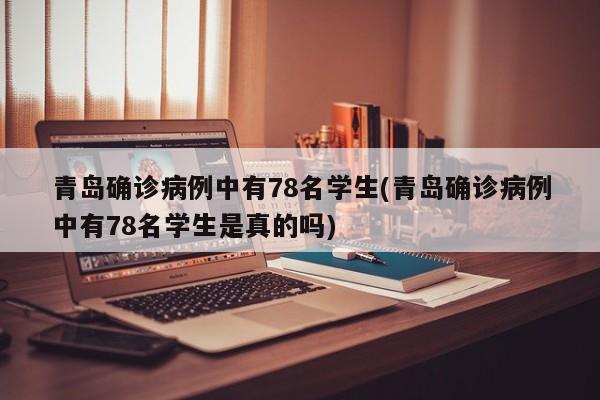 青岛确诊病例中有78名学生(青岛确诊病例中有78名学生是真的吗)