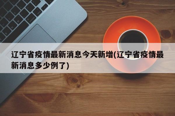 辽宁省疫情最新消息今天新增(辽宁省疫情最新消息多少例了)