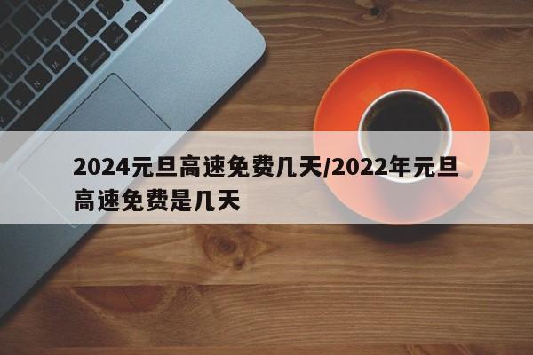 2024元旦高速免费几天/2022年元旦高速免费是几天