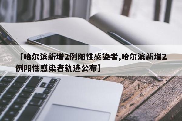 【哈尔滨新增2例阳性感染者,哈尔滨新增2例阳性感染者轨迹公布】