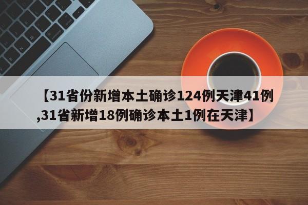 【31省份新增本土确诊124例天津41例,31省新增18例确诊本土1例在天津】