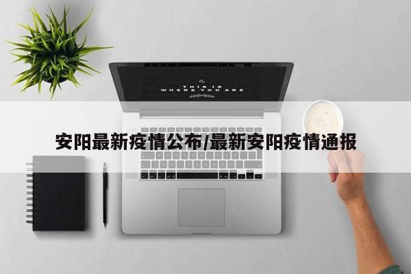 安阳最新疫情公布/最新安阳疫情通报