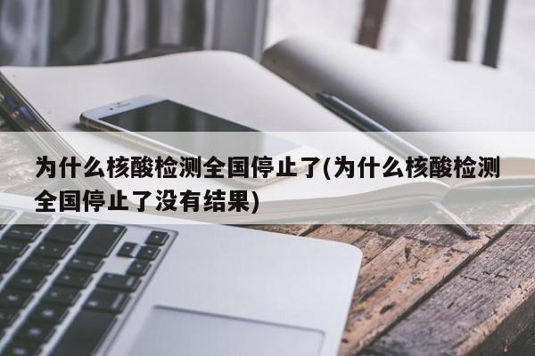 为什么核酸检测全国停止了(为什么核酸检测全国停止了没有结果)