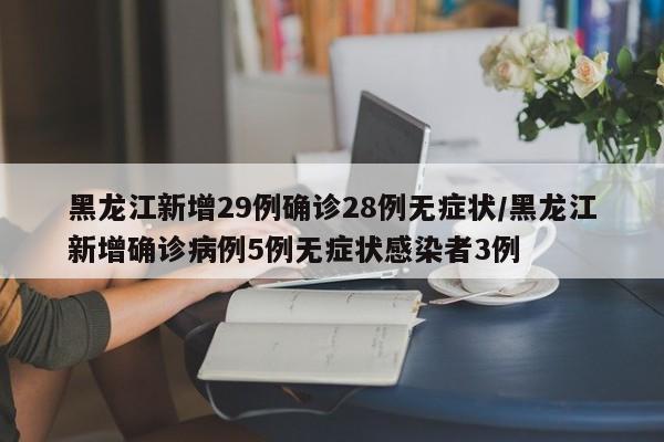 黑龙江新增29例确诊28例无症状/黑龙江新增确诊病例5例无症状感染者3例