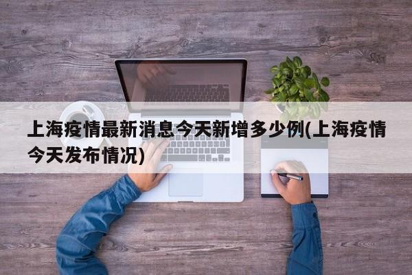 上海疫情最新消息今天新增多少例(上海疫情今天发布情况)
