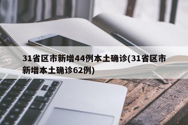 31省区市新增44例本土确诊(31省区市新增本土确诊62例)