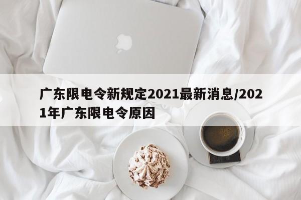 广东限电令新规定2021最新消息/2021年广东限电令原因