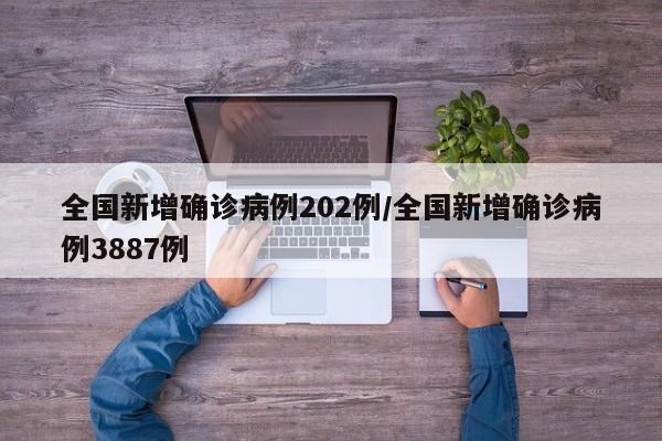 全国新增确诊病例202例/全国新增确诊病例3887例