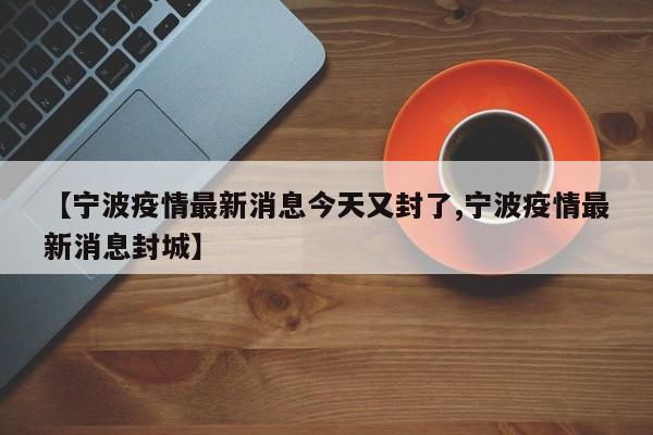 【宁波疫情最新消息今天又封了,宁波疫情最新消息封城】