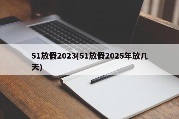 51放假2023(51放假2025年放几天)