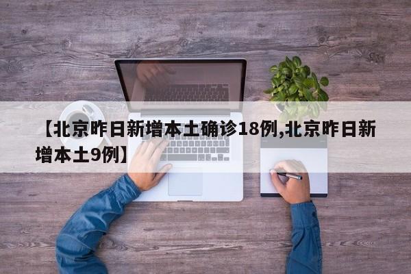 【北京昨日新增本土确诊18例,北京昨日新增本土9例】