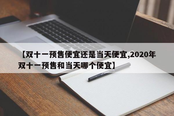 【双十一预售便宜还是当天便宜,2020年双十一预售和当天哪个便宜】