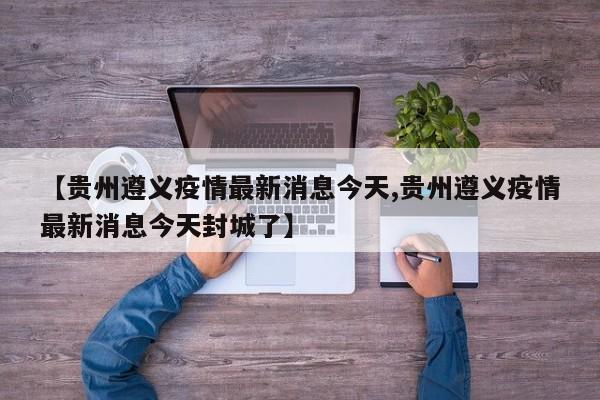 【贵州遵义疫情最新消息今天,贵州遵义疫情最新消息今天封城了】