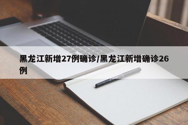 黑龙江新增27例确诊/黑龙江新增确诊26例